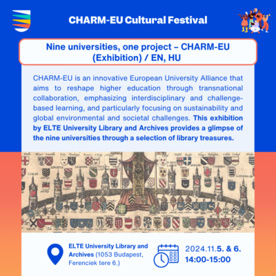 Nine universities, one project – CHARM-EU (Exhibition). CHARM-EU is an innovative European University Alliance that aims to reshape higher education through transnational collaboration, emphasizing interdisciplinary and challenge-based learning, and particularly focusing on sustainability and global environmental and societal challenges. This exhibition by ELTE University Library and Archives provides a glimpse of the nine universities through a selection of library treasures.