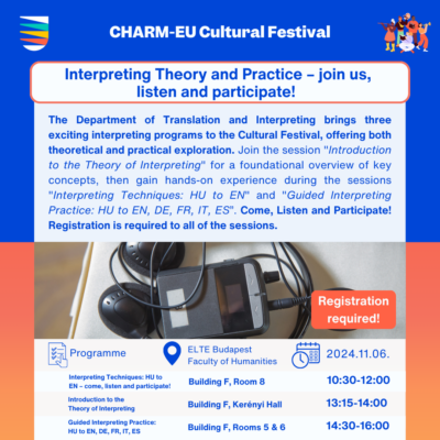 The Department of Translation and Interpreting brings three exciting interpreting programs to the Cultural Festival, offering both theoretical and practical exploration. Join the session "Introduction to the Theory of Interpreting" for a foundational overview of key concepts, then gain hands-on experience during the sessions "Interpreting Techniques: HU to EN" and "Guided Interpreting Practice: HU to EN, DE, FR, IT, ES” – Come, Listen and Participate! Registration is required to all of the sessions. 